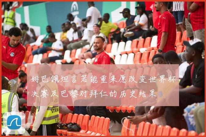 姆巴佩坦言若能重来愿改变世界杯决赛及巴黎对拜仁的历史结果