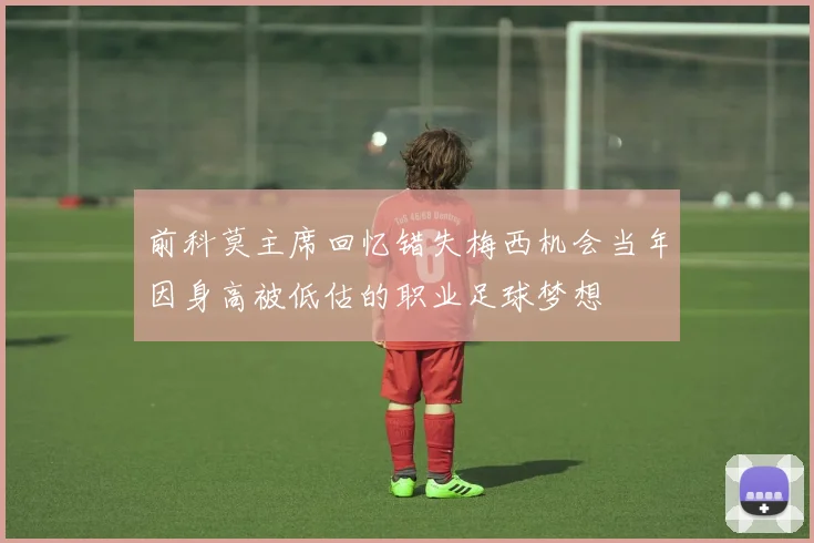 前科莫主席回忆错失梅西机会当年因身高被低估的职业足球梦想