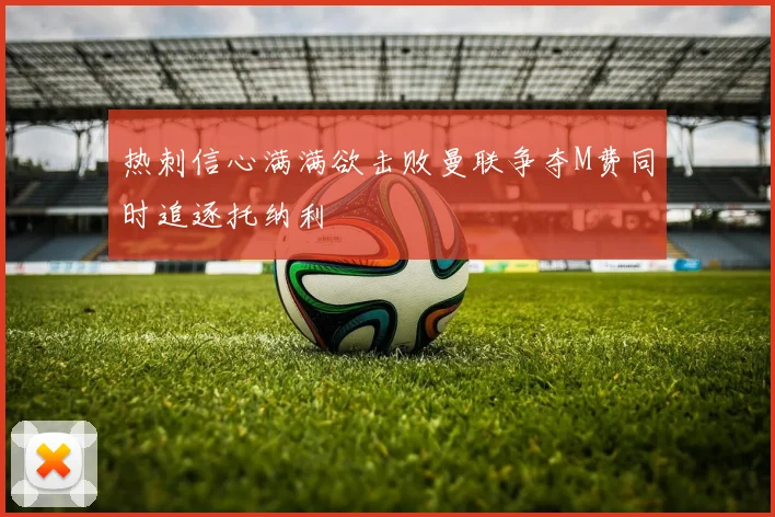 热刺信心满满欲击败曼联争夺M费同时追逐托纳利