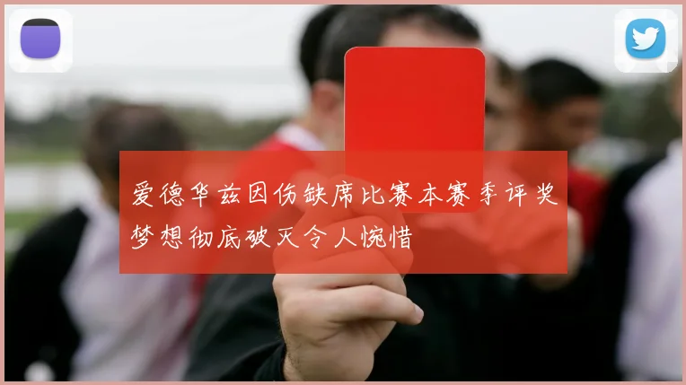 爱德华兹因伤缺席比赛本赛季评奖梦想彻底破灭令人惋惜