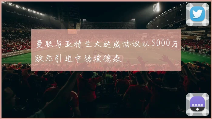 曼联与亚特兰大达成协议以5000万欧元引进中场埃德森