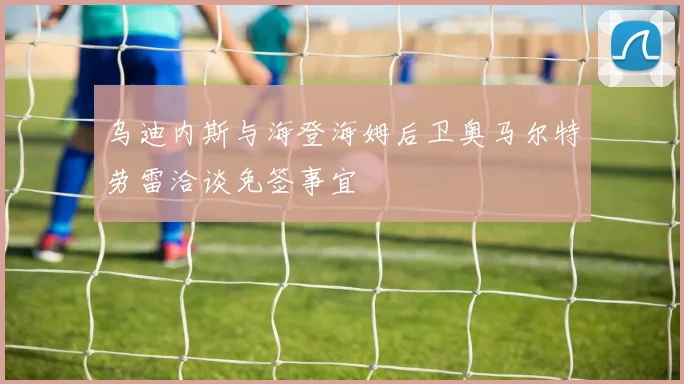 乌迪内斯与海登海姆后卫奥马尔特劳雷洽谈免签事宜