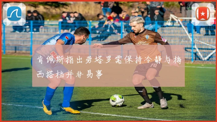肯佩斯指出劳塔罗需保持冷静与梅西搭档并非易事