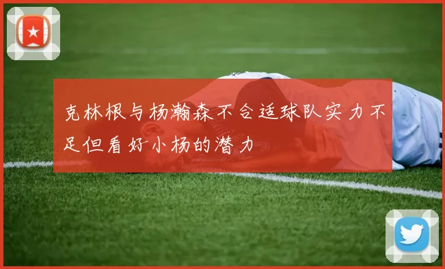克林根与杨瀚森不合适球队实力不足但看好小杨的潜力