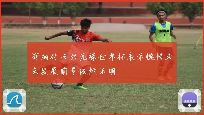 海纳对卡尔无缘世界杯表示惋惜未来发展前景依然光明