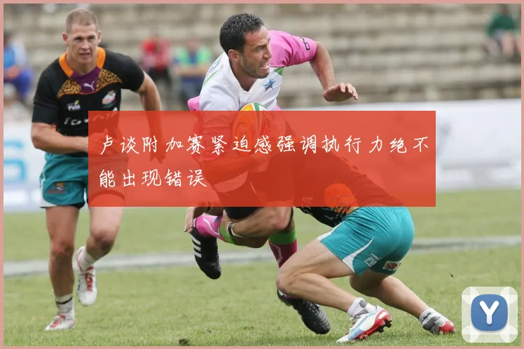 卢谈附加赛紧迫感强调执行力绝不能出现错误