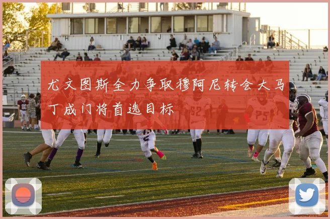 尤文图斯全力争取穆阿尼转会大马丁成门将首选目标