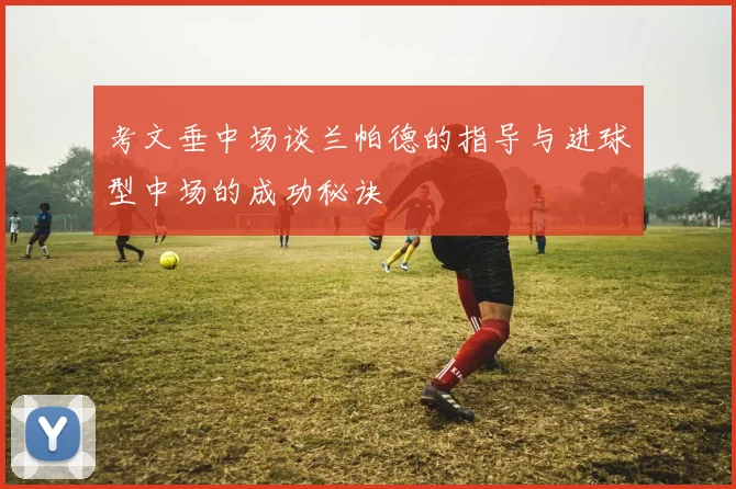 考文垂中场谈兰帕德的指导与进球型中场的成功秘诀
