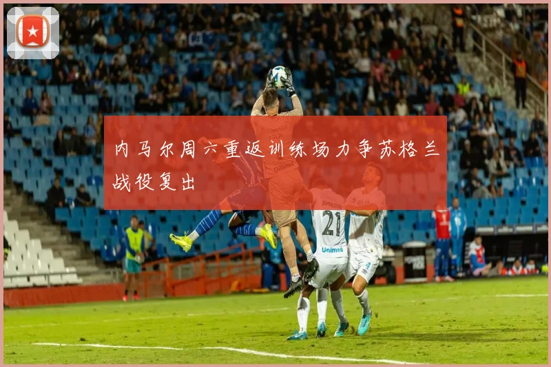 内马尔周六重返训练场力争苏格兰战役复出