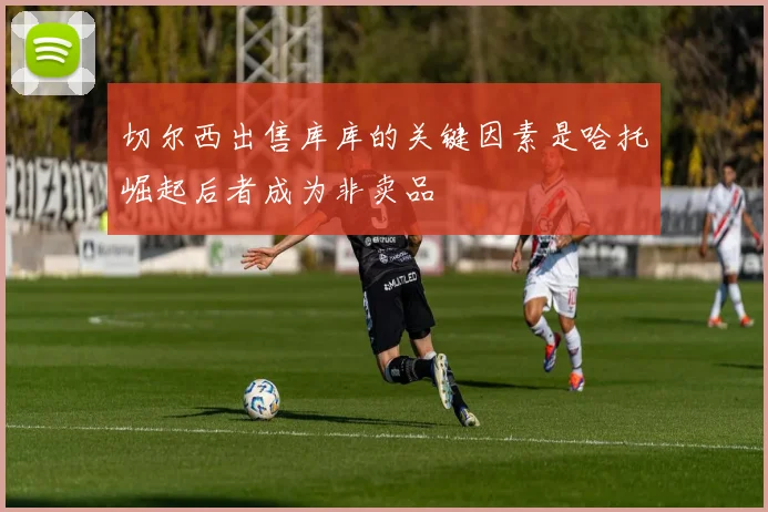 切尔西出售库库的关键因素是哈托崛起后者成为非卖品
