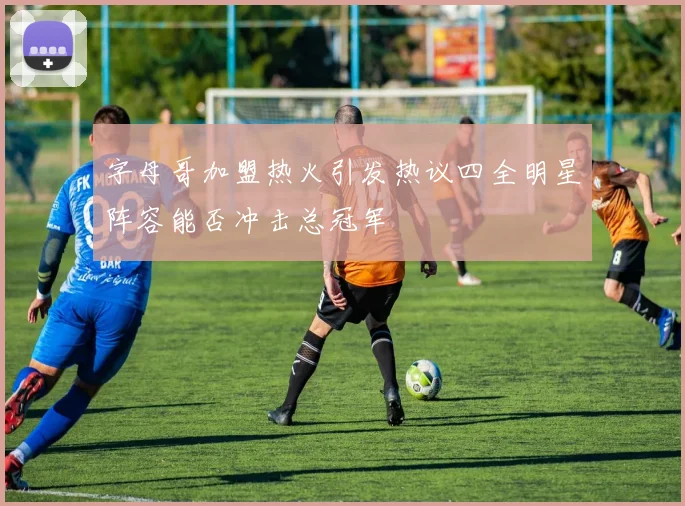 字母哥加盟热火引发热议四全明星阵容能否冲击总冠军