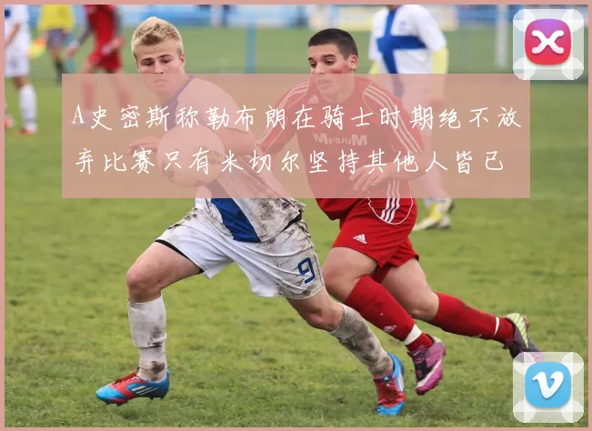 A史密斯称勒布朗在骑士时期绝不放弃比赛只有米切尔坚持其他人皆已放弃