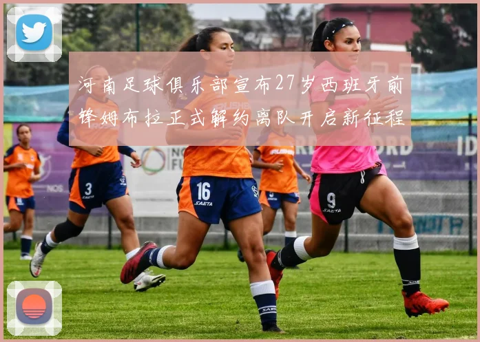 河南足球俱乐部宣布27岁西班牙前锋姆布拉正式解约离队开启新征程
