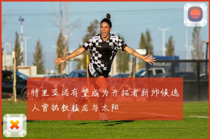 特里亚诺有望成为开拓者新帅候选人曾执教猛龙与太阳