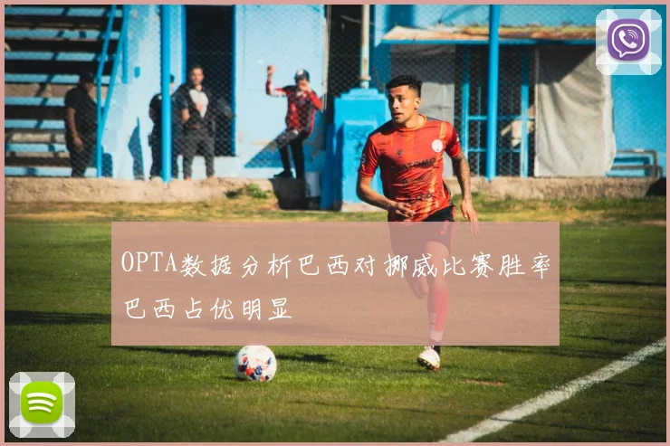 OPTA数据分析巴西对挪威比赛胜率巴西占优明显