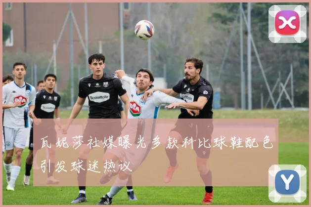 瓦妮莎社媒曝光多款科比球鞋配色引发球迷热议