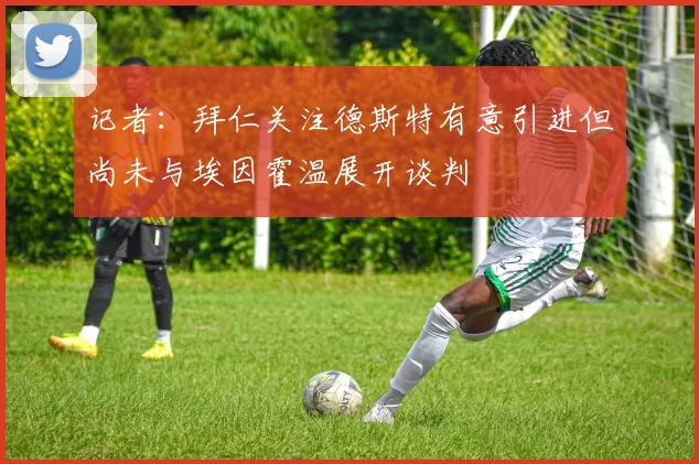 记者：拜仁关注德斯特有意引进但尚未与埃因霍温展开谈判