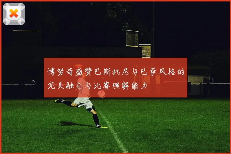 博努奇盛赞巴斯托尼与巴萨风格的完美融合与比赛理解能力