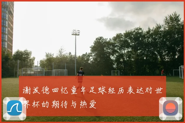 谢泼德回忆童年足球经历表达对世界杯的期待与热爱