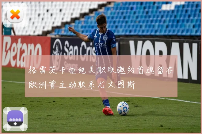 格雷茨卡拒绝美职联邀约首选留在欧洲曾主动联系尤文图斯