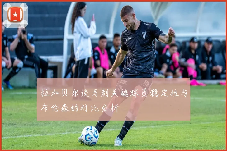 拉加贝尔谈马刺关键球员稳定性与布伦森的对比分析