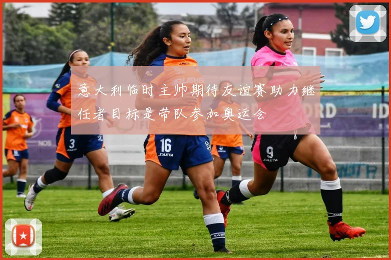 意大利临时主帅期待友谊赛助力继任者目标是带队参加奥运会