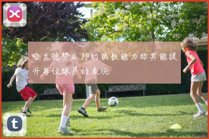 哈兰德赞瓜帅的执教能力称其能提升每位球员的表现