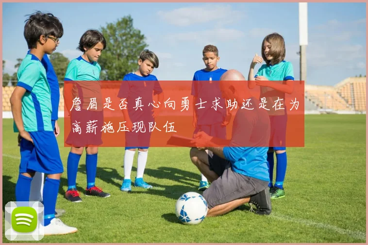 詹眉是否真心向勇士求助还是在为高薪施压现队伍