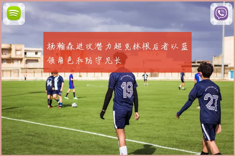 杨瀚森进攻潜力超克林根后者以蓝领角色和防守见长