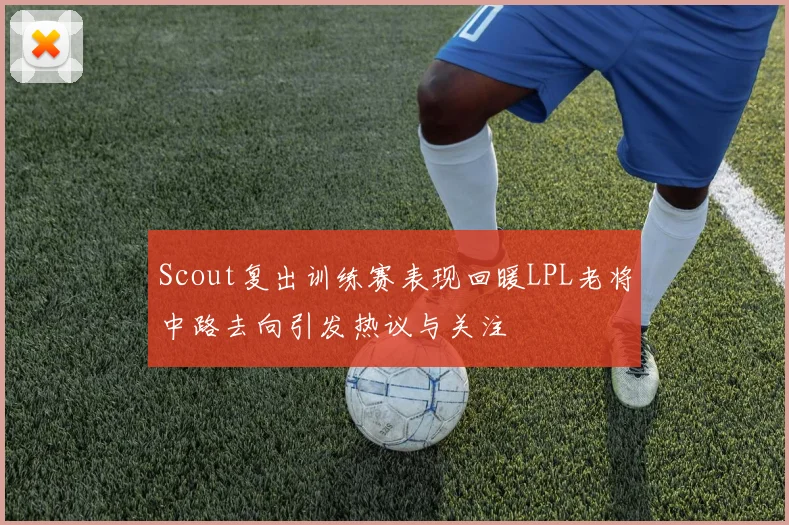 Scout复出训练赛表现回暖LPL老将中路去向引发热议与关注