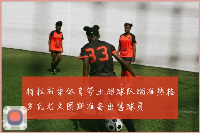 特拉布宗体育等土超球队瞄准热格罗瓦尤文图斯准备出售球员
