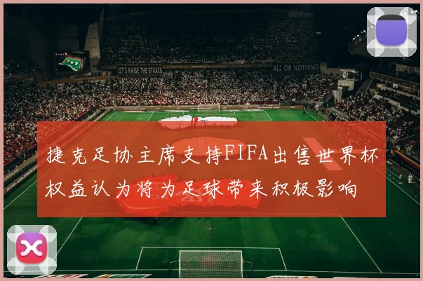 捷克足协主席支持FIFA出售世界杯权益认为将为足球带来积极影响
